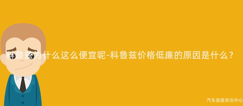 科鲁兹为什么这么便宜呢-科鲁兹价格低廉的原因是什么？