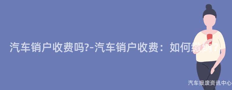 汽车销户收费吗?-汽车销户收费：如何缴纳？