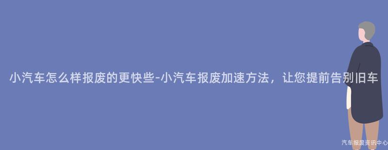 小汽车怎么样报废的更快些-小汽车报废加速方法，让您提前告别旧车