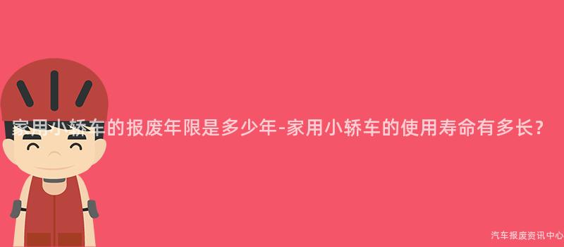 家用小轿车的报废年限是多少年-家用小轿车的使用寿命有多长？