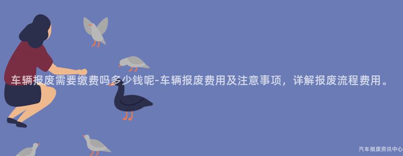 车辆报废需要缴费吗多少钱呢-车辆报废费用及注意事项，详解报废流程费用。