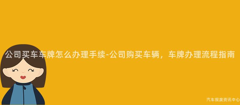 公司买车车牌怎么办理手续-公司购买车辆，车牌办理流程指南