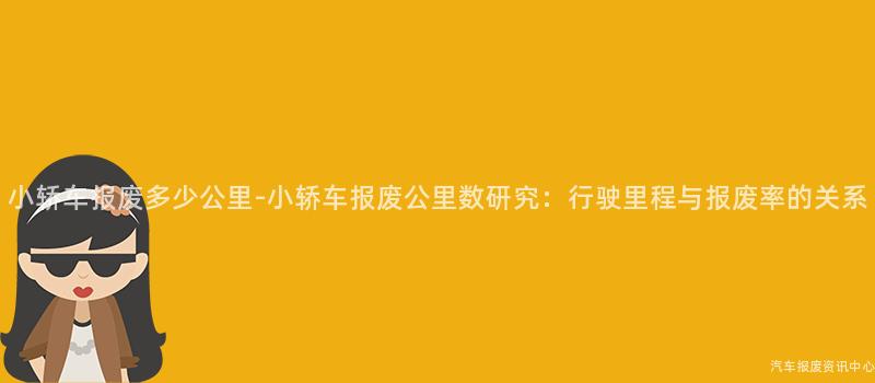 小轿车报废多少公里-小轿车报废公里数研究：行驶里程与报废率的关系