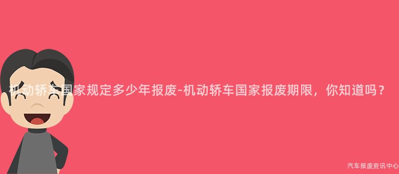 机动轿车国家规定多少年报废-机动轿车国家报废期限，你知道吗？