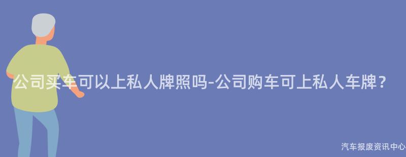 公司买车可以上私人牌照吗-公司购车可上私人车牌？