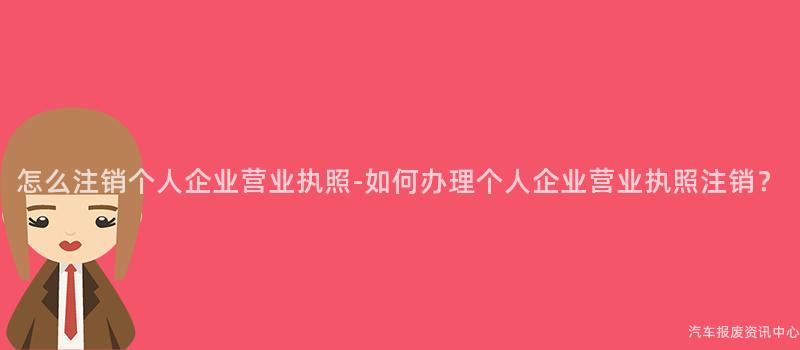 怎么注销个人企业营业执照-如何办理个人企业营业执照注销？