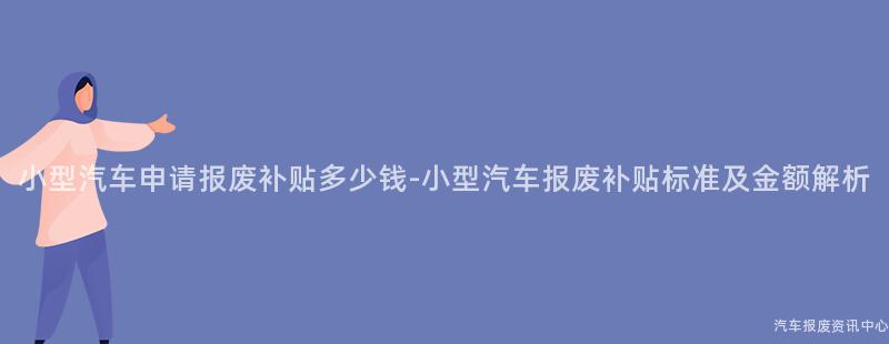 小型汽车申请报废补贴多少钱-小型汽车报废补贴标准及金额解析