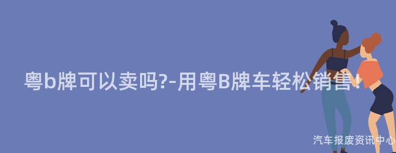 粤b牌可以卖吗?-用粤B牌车轻松销售！