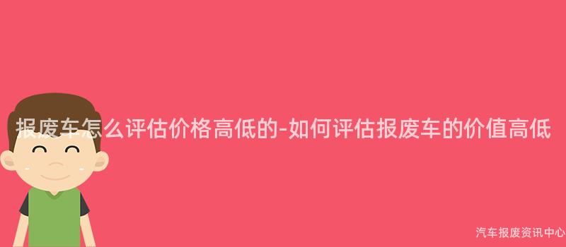 报废车怎么评估价格高低的-如何评估报废车的价值高低