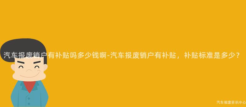 汽车报废销户有补贴吗多少钱啊-汽车报废销户有补贴，补贴标准是多少？