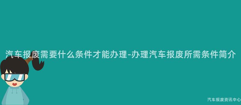 汽车报废需要什么条件才能办理-办理汽车报废所需条件简介