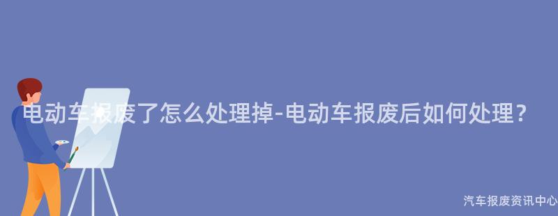 电动车报废了怎么处理掉-电动车报废后如何处理？