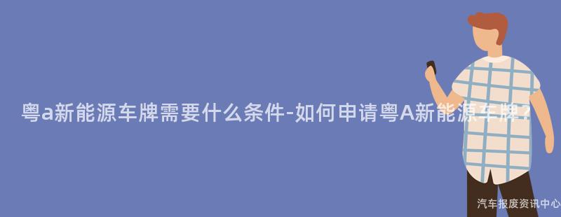 粤a新能源车牌需要什么条件-如何申请粤A新能源车牌？