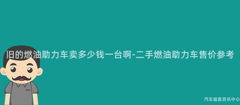 旧的燃油助力车卖多少钱一台啊-二手燃油助力车售价参考