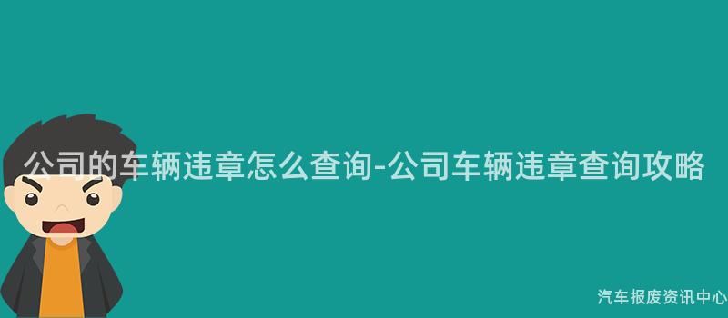 公司的车辆违章怎么查询-公司车辆违章查询攻略