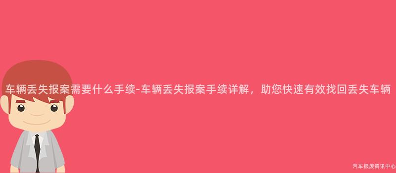 车辆丢失报案需要什么手续-车辆丢失报案手续详解，助您快速有效找回丢失车辆