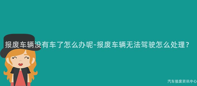 报废车辆没有车了怎么办呢-报废车辆无法驾驶怎么处理？