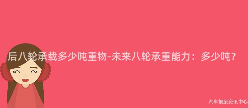 后八轮承载多少吨重物-未来八轮承重能力：多少吨？