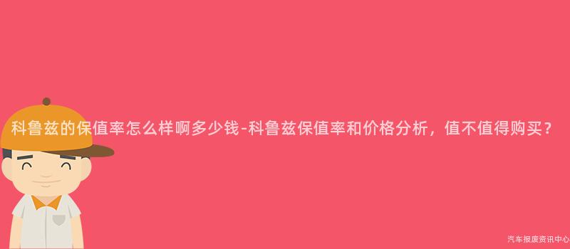 科鲁兹的保值率怎么样啊多少钱-科鲁兹保值率和价格分析，值不值得购买？
