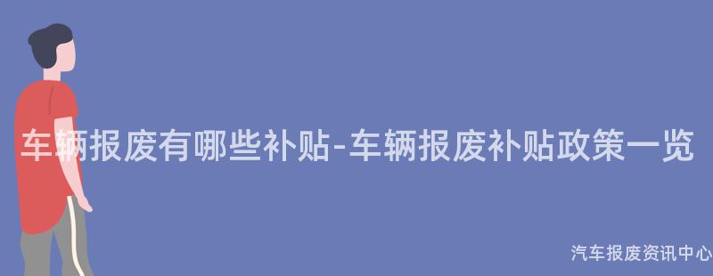 车辆报废有哪些补贴-车辆报废补贴政策一览