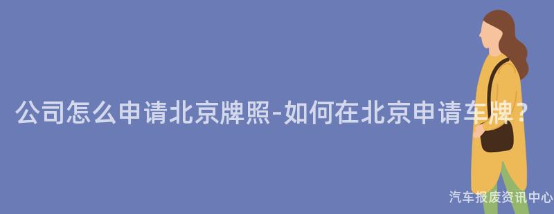公司怎么申请北京牌照-如何在北京申请车牌？