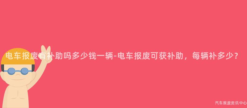 电车报废有补助吗多少钱一辆-电车报废可获补助，每辆补多少？