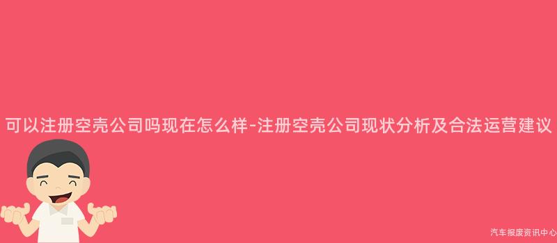可以注册空壳公司吗现在怎么样-注册空壳公司现状分析及合法运营建议