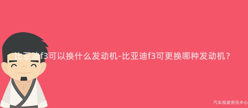 比亚迪f3可以换什么发动机-比亚迪f3可更换哪种发动机？