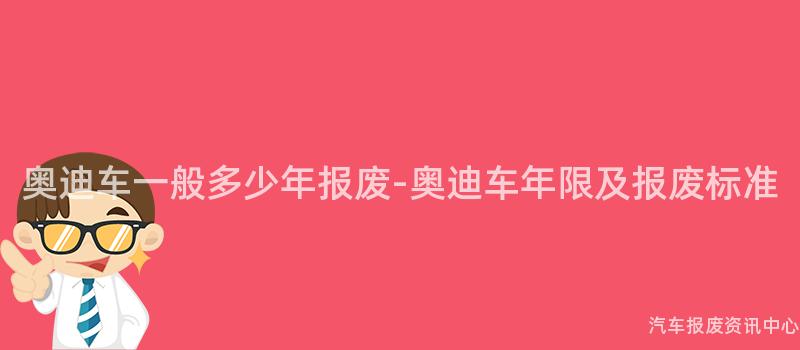 奥迪车一般多少年报废-奥迪车年限及报废标准