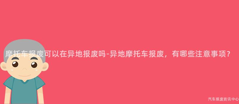 摩托车报废可以在异地报废吗-异地摩托车报废，有哪些注意事项？