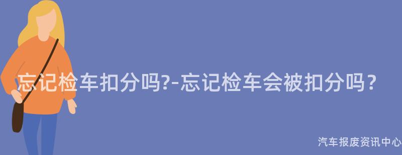 忘记检车扣分吗?-忘记检车会被扣分吗？