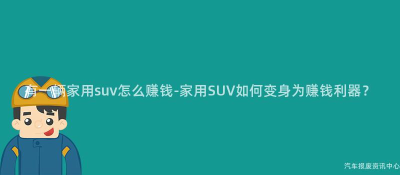 有一辆家用suv怎么赚钱-家用SUV如何变身为赚钱利器？