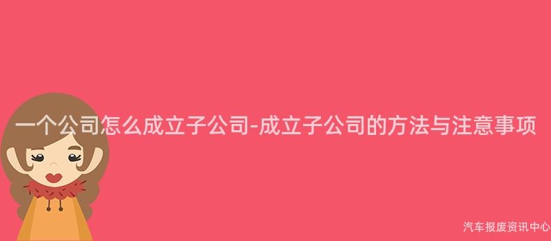 一个公司怎么成立子公司-成立子公司的方法与注意事项