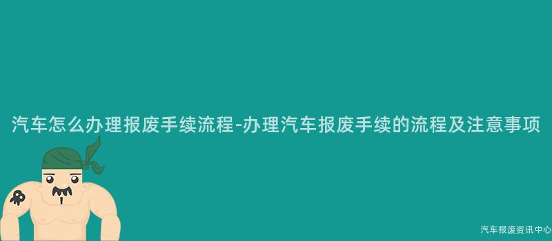 汽车怎么办理报废手续流程-办理汽车报废手续的流程及注意事项