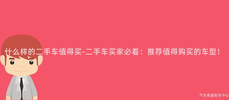 什么样的二手车值得买-二手车买家必看：推荐值得购买的车型！