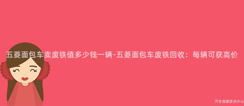 五菱面包车卖废铁值多少钱一辆-五菱面包车废铁回收：每辆可获高价