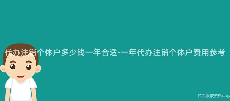 代办注销个体户多少钱一年合适-一年代办注销个体户费用参考