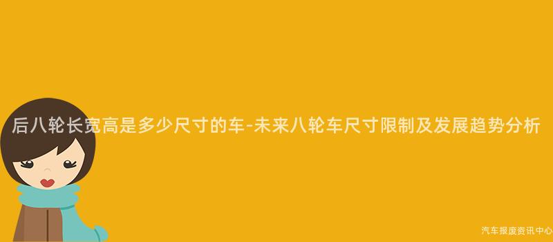 后八轮长宽高是多少尺寸的车-未来八轮车尺寸限制及发展趋势分析
