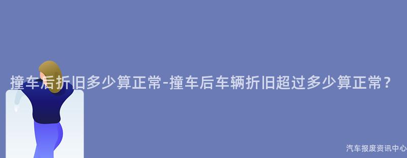 撞车后折旧多少算正常-撞车后车辆折旧超过多少算正常？