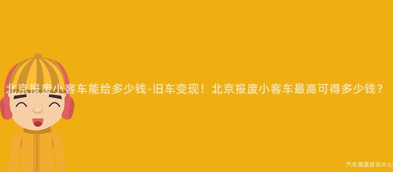 北京报废小客车能给多少钱-旧车变现！北京报废小客车最高可得多少钱？