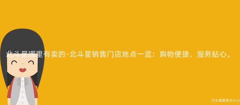 北斗星哪里有卖的-北斗星销售门店地点一览：购物便捷，服务贴心。