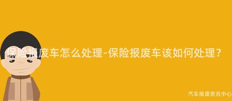 保险报废车怎么处理-保险报废车该如何处理？