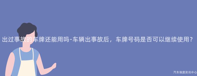 出过事故的车牌还能用吗-车辆出事故后，车牌号码是否可以继续使用？