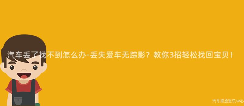 汽车丢了找不到怎么办-丢失爱车无踪影？教你3招轻松找回宝贝！