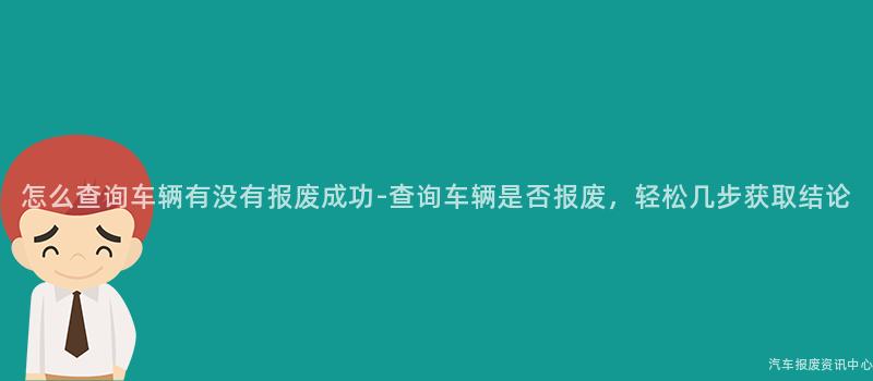 怎么查询车辆有没有报废成功-查询车辆是否报废，轻松几步获取结论