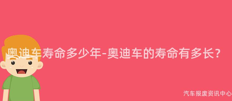 奥迪车寿命多少年-奥迪车的寿命有多长？