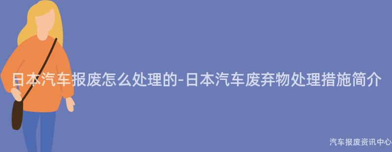 日本汽车报废怎么处理的-日本汽车废弃物处理措施简介