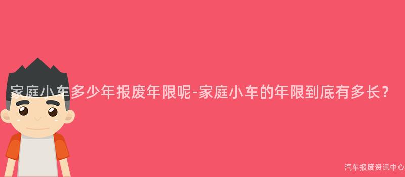 家庭小车多少年报废年限呢-家庭小车的年限到底有多长？