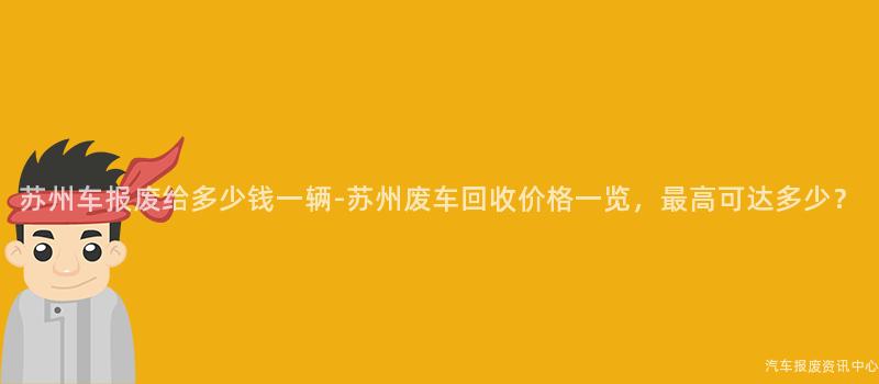 苏州车报废给多少钱一辆-苏州废车回收价格一览，最高可达多少？