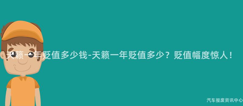 天籁一年贬值多少钱-天籁一年贬值多少？贬值幅度惊人！